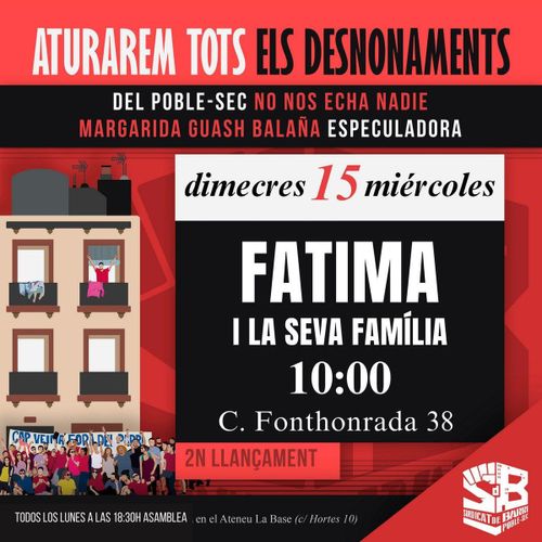 Aturarem tots els desnonaments. Del poble-sec no nos echa nadie. Margarida Guasch Balaña especuladora. Dimecres 15 miércoles. Fàtima i la seva família. 10:00. Carrer Fonthonrada 38. Segon llançament. Todos los lunes a las 18:30 asamblea en el Ateneu La Base (carrer hortes 10). Sindicat de Barri de Poble-Sec